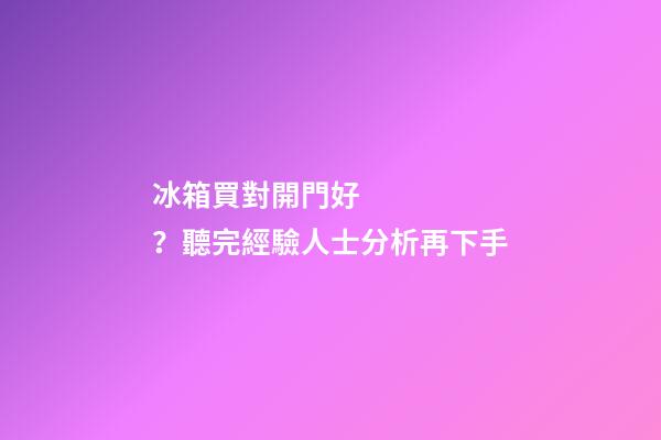 冰箱買對開門好？聽完經驗人士分析再下手